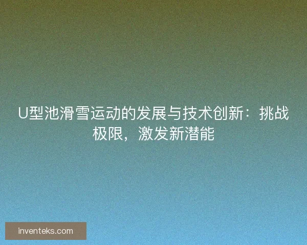 U型池滑雪运动的发展与技术创新：挑战极限，激发新潜能