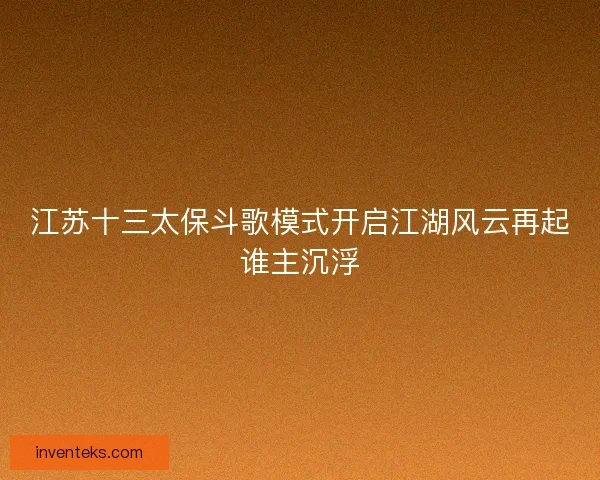 江苏十三太保斗歌模式开启江湖风云再起谁主沉浮 江苏十三太保斗歌模式开启江湖风云再起谁主沉浮