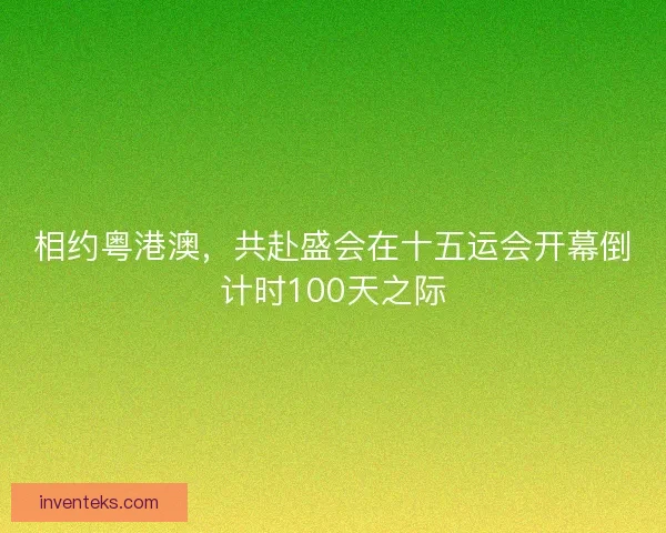 相约粤港澳，共赴盛会在十五运会开幕倒计时100天之际