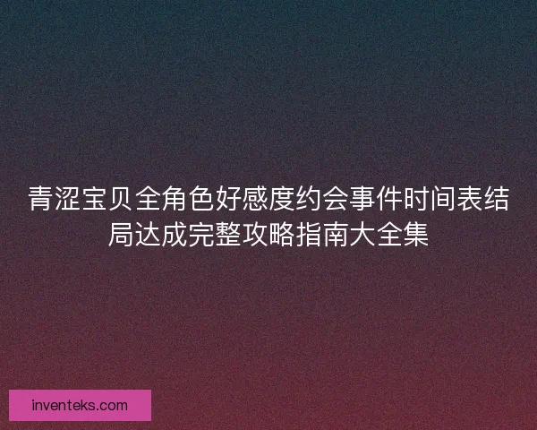青涩宝贝全角色好感度约会事件时间表结局达成完整攻略指南大全集