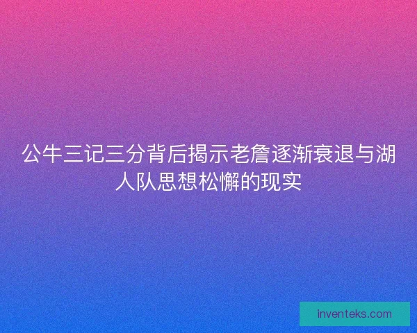 公牛三记三分背后揭示老詹逐渐衰退与湖人队思想松懈的现实