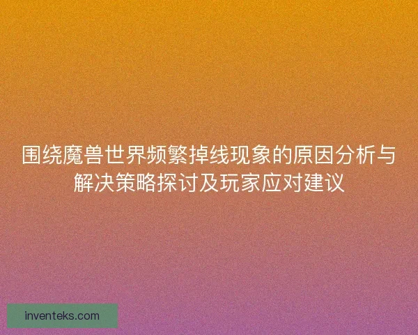 围绕魔兽世界频繁掉线现象的原因分析与解决策略探讨及玩家应对建议