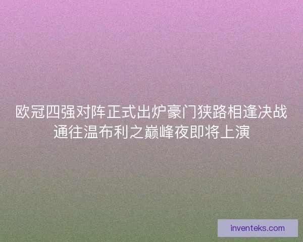 欧冠四强对阵正式出炉豪门狭路相逢决战通往温布利之巅峰夜即将上演