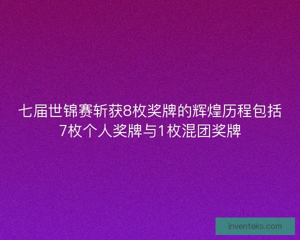 七届世锦赛斩获8枚奖牌的辉煌历程包括7枚个人奖牌与1枚混团奖牌