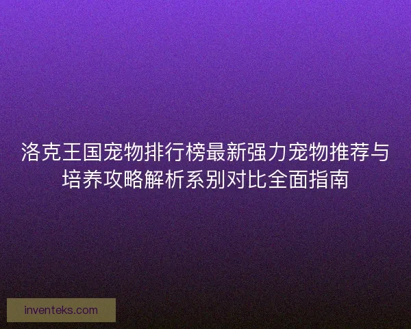 洛克王国宠物排行榜最新强力宠物推荐与培养攻略解析系别对比全面指南