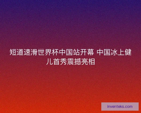 短道速滑世界杯中国站开幕 中国冰上健儿首秀震撼亮相