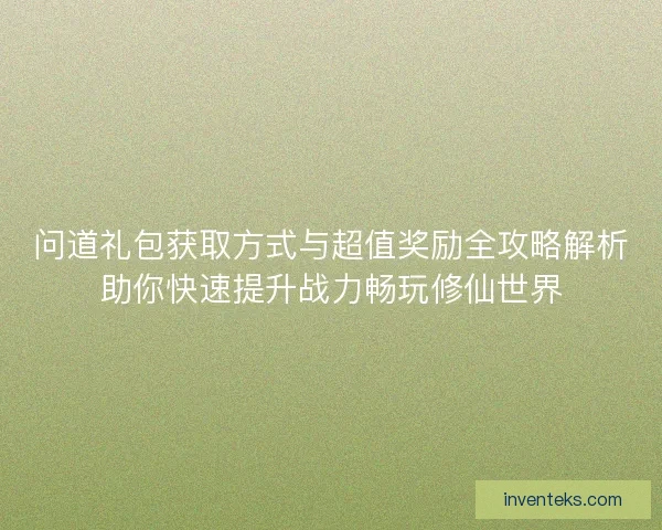 问道礼包获取方式与超值奖励全攻略解析助你快速提升战力畅玩修仙世界