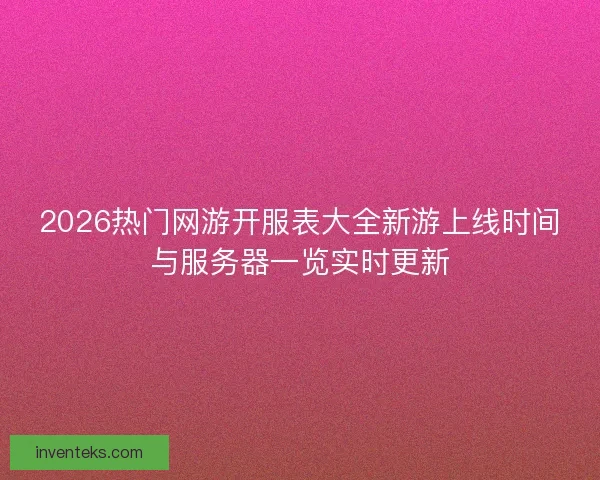 2026热门网游开服表大全新游上线时间与服务器一览实时更新