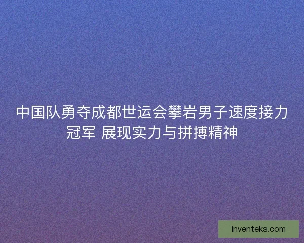 中国队勇夺成都世运会攀岩男子速度接力冠军 展现实力与拼搏精神