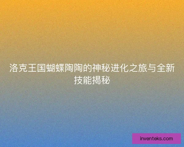 洛克王国蝴蝶陶陶的神秘进化之旅与全新技能揭秘
