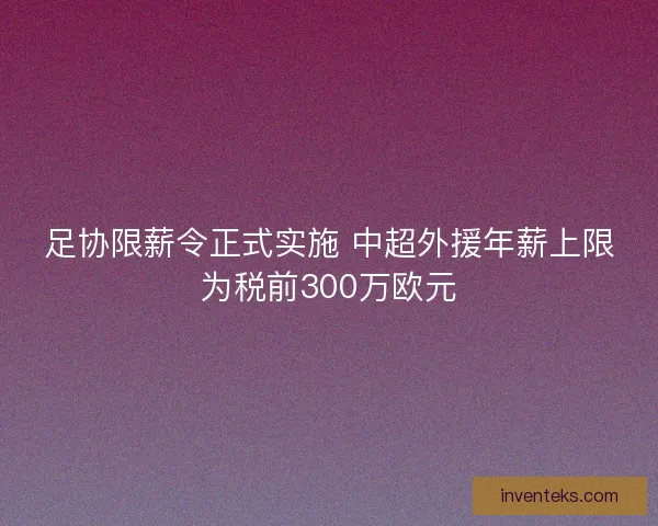 足协限薪令正式实施 中超外援年薪上限为税前300万欧元
