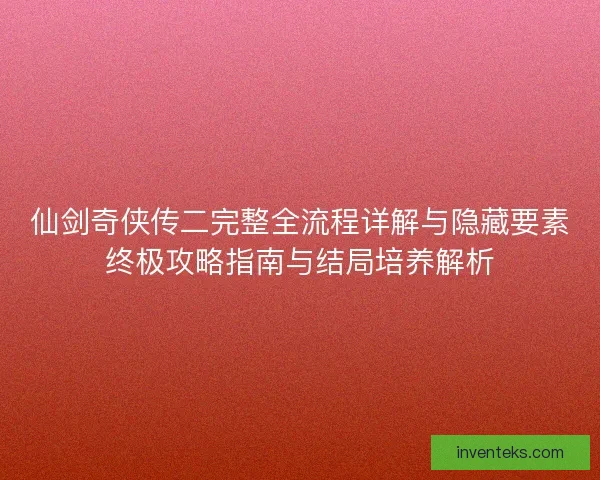 仙剑奇侠传二完整全流程详解与隐藏要素终极攻略指南与结局培养解析 仙剑奇侠传二完整全流程详解与隐藏要素终极攻略指南与结局培养解析