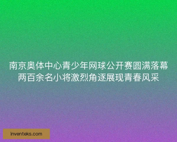 南京奥体中心青少年网球公开赛圆满落幕两百余名小将激烈角逐展现青春风采 南京奥体中心青少年网球公开赛圆满落幕两百余名小将激烈角逐展现青春风采
