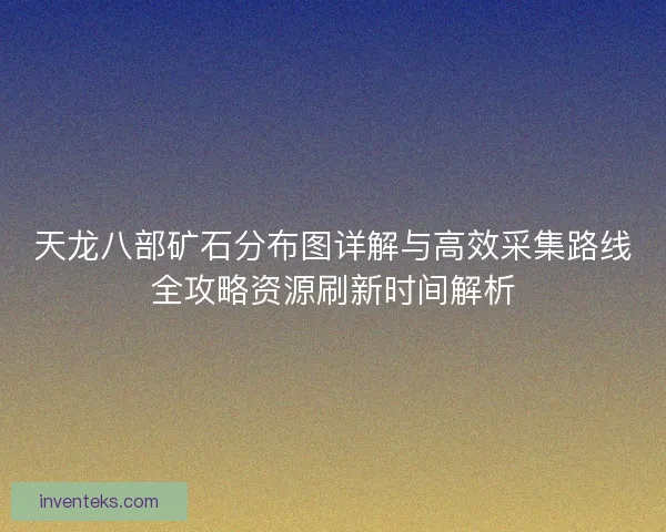天龙八部矿石分布图详解与高效采集路线全攻略资源刷新时间解析