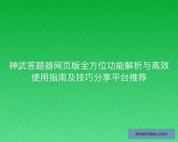 神武答题器网页版全方位功能解析与高效使用指南及技巧分享平台推荐