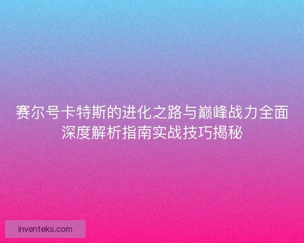 赛尔号卡特斯的进化之路与巅峰战力全面深度解析指南实战技巧揭秘 赛尔号卡特斯的进化之路与巅峰战力全面深度解析指南实战技巧揭秘