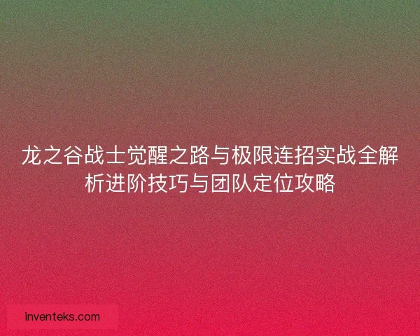 龙之谷战士觉醒之路与极限连招实战全解析进阶技巧与团队定位攻略 龙之谷战士觉醒之路与极限连招实战全解析进阶技巧与团队定位攻略
