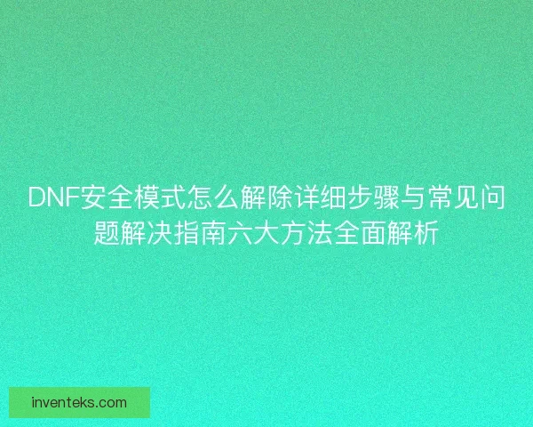 DNF安全模式怎么解除详细步骤与常见问题解决指南六大方法全面解析 DNF安全模式怎么解除详细步骤与常见问题解决指南六大方法全面解析