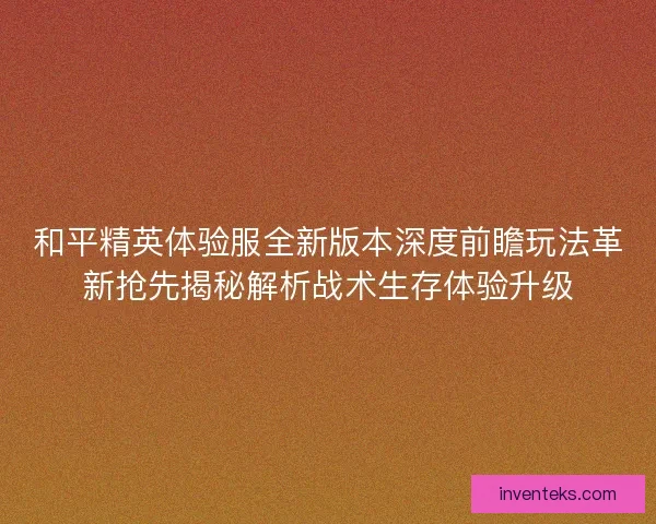 和平精英体验服全新版本深度前瞻玩法革新抢先揭秘解析战术生存体验升级 和平精英体验服全新版本深度前瞻玩法革新抢先揭秘解析战术生存体验升级