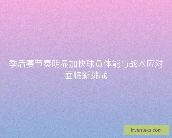 季后赛节奏明显加快球员体能与战术应对面临新挑战