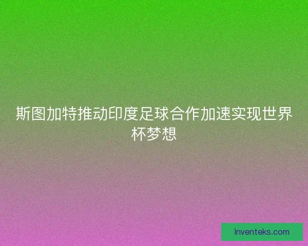 斯图加特推动印度足球合作加速实现世界杯梦想