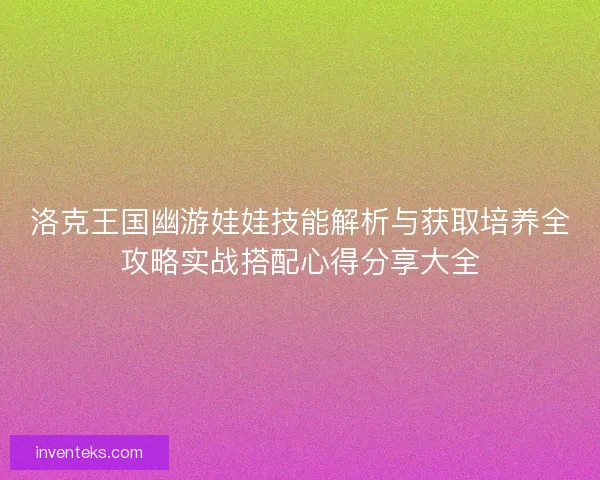 洛克王国幽游娃娃技能解析与获取培养全攻略实战搭配心得分享大全