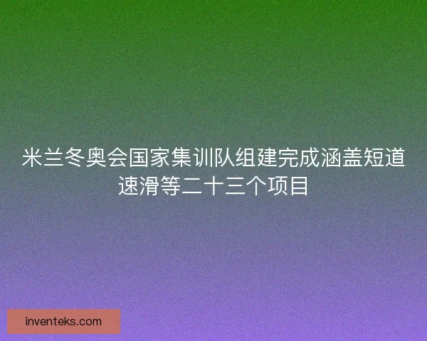 米兰冬奥会国家集训队组建完成涵盖短道速滑等二十三个项目