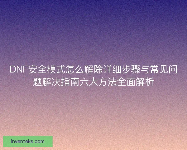 DNF安全模式怎么解除详细步骤与常见问题解决指南六大方法全面解析 DNF安全模式怎么解除详细步骤与常见问题解决指南六大方法全面解析