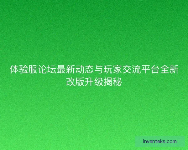 体验服论坛最新动态与玩家交流平台全新改版升级揭秘