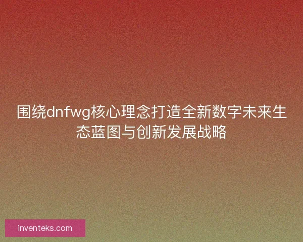 围绕dnfwg核心理念打造全新数字未来生态蓝图与创新发展战略 围绕dnfwg核心理念打造全新数字未来生态蓝图与创新发展战略
