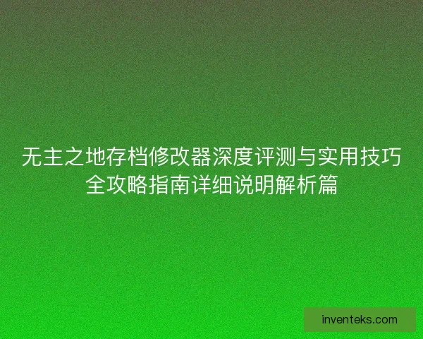 无主之地存档修改器深度评测与实用技巧全攻略指南详细说明解析篇 无主之地存档修改器深度评测与实用技巧全攻略指南详细说明解析篇