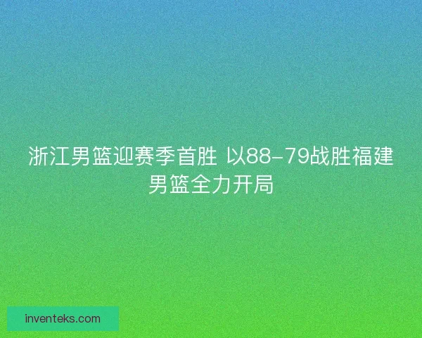 浙江男篮迎赛季首胜 以88-79战胜福建男篮全力开局 浙江男篮迎赛季首胜 以88-79战胜福建男篮全力开局