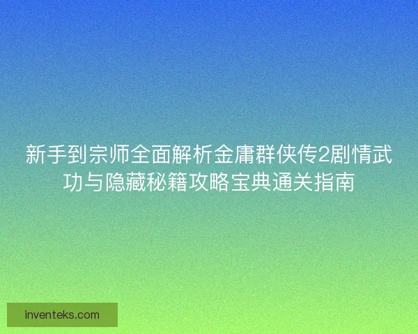新手到宗师全面解析金庸群侠传2剧情武功与隐藏秘籍攻略宝典通关指南