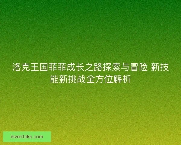 洛克王国菲菲成长之路探索与冒险 新技能新挑战全方位解析