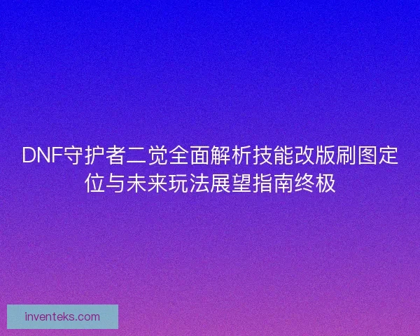 DNF守护者二觉全面解析技能改版刷图定位与未来玩法展望指南终极
