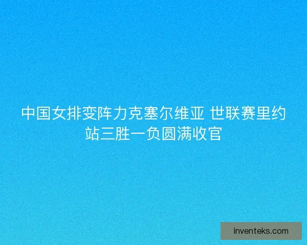 中国女排变阵力克塞尔维亚 世联赛里约站三胜一负圆满收官