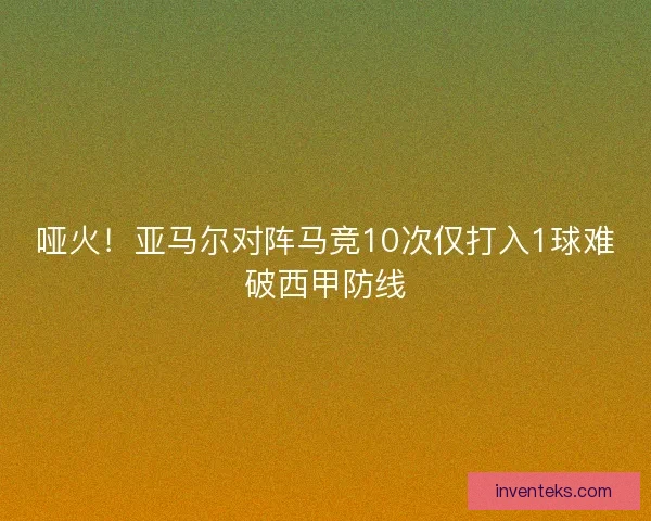 哑火!亚马尔对阵马竞10次仅打入1球难破西甲防线 哑火!亚马尔对阵马竞10次仅打入1球难破西甲防线
