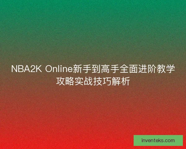 NBA2K Online新手到高手全面进阶教学攻略实战技巧解析