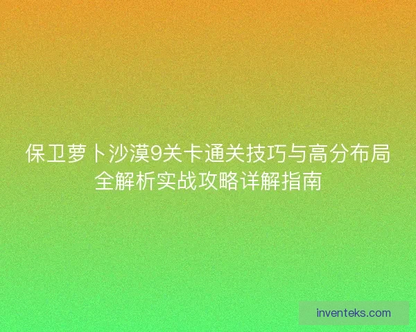 保卫萝卜沙漠9关卡通关技巧与高分布局全解析实战攻略详解指南 保卫萝卜沙漠9关卡通关技巧与高分布局全解析实战攻略详解指南