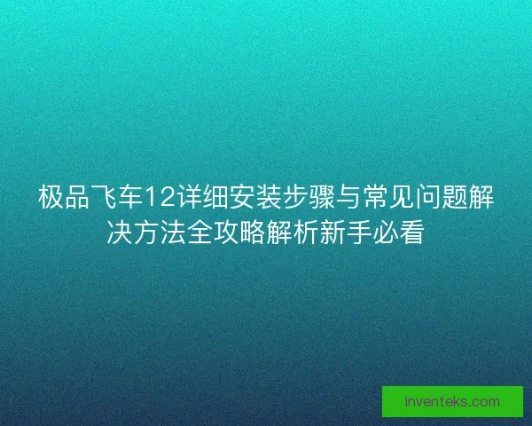 极品飞车12详细安装步骤与常见问题解决方法全攻略解析新手必看