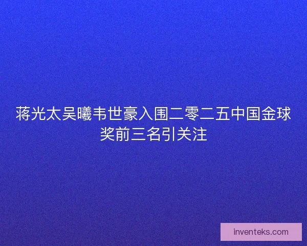 蒋光太吴曦韦世豪入围二零二五中国金球奖前三名引关注