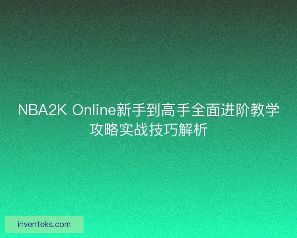 NBA2K Online新手到高手全面进阶教学攻略实战技巧解析 NBA2K Online新手到高手全面进阶教学攻略实战技巧解析