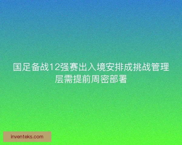 国足备战12强赛出入境安排成挑战管理层需提前周密部署 国足备战12强赛出入境安排成挑战管理层需提前周密部署